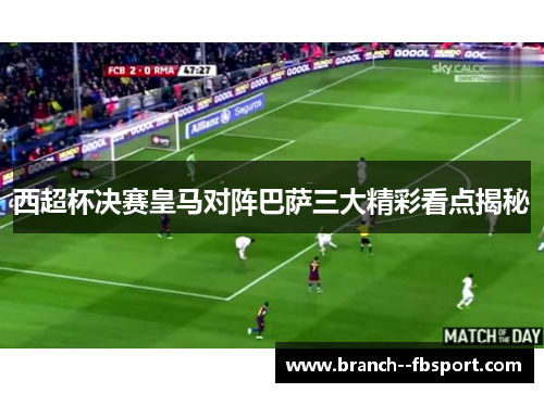 西超杯决赛皇马对阵巴萨三大精彩看点揭秘