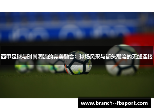 西甲足球与时尚潮流的完美融合:球场风采与街头潮流的无缝连接 西甲足球与时尚潮流的完美融合:球场风采与街头潮流的无缝连接