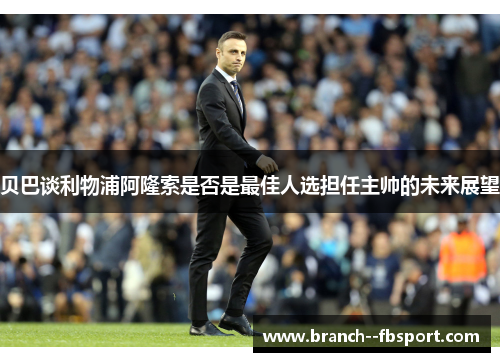 贝巴谈利物浦阿隆索是否是最佳人选担任主帅的未来展望
