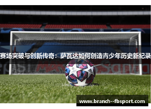赛场突破与创新传奇:萨瓦达如何创造青少年历史新纪录 赛场突破与创新传奇:萨瓦达如何创造青少年历史新纪录