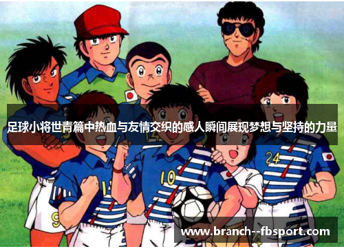 足球小将世青篇中热血与友情交织的感人瞬间展现梦想与坚持的力量