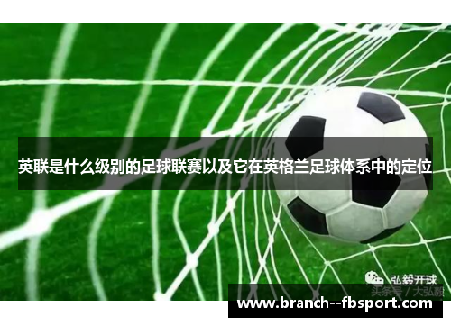 英联是什么级别的足球联赛以及它在英格兰足球体系中的定位