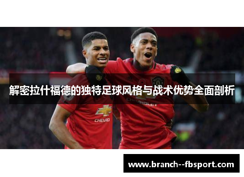 解密拉什福德的独特足球风格与战术优势全面剖析