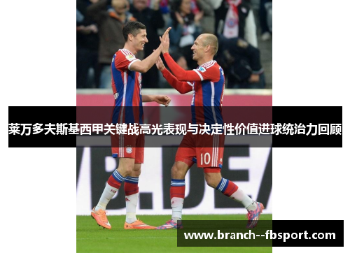 莱万多夫斯基西甲关键战高光表现与决定性价值进球统治力回顾 莱万多夫斯基西甲关键战高光表现与决定性价值进球统治力回顾