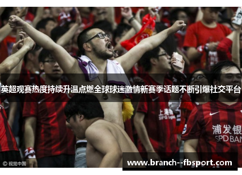 英超观赛热度持续升温点燃全球球迷激情新赛季话题不断引爆社交平台 英超观赛热度持续升温点燃全球球迷激情新赛季话题不断引爆社交平台