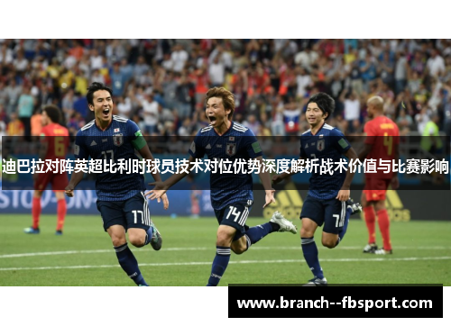 迪巴拉对阵英超比利时球员技术对位优势深度解析战术价值与比赛影响 迪巴拉对阵英超比利时球员技术对位优势深度解析战术价值与比赛影响