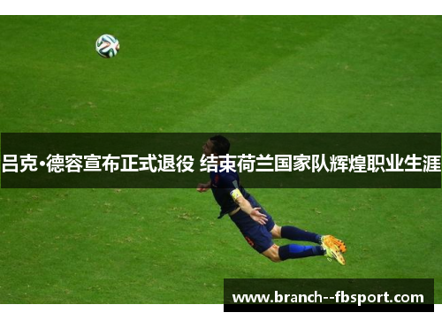 吕克·德容宣布正式退役 结束荷兰国家队辉煌职业生涯 吕克·德容宣布正式退役 结束荷兰国家队辉煌职业生涯