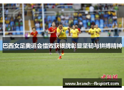 巴西女足奥运会惜败获银牌彰显坚韧与拼搏精神
