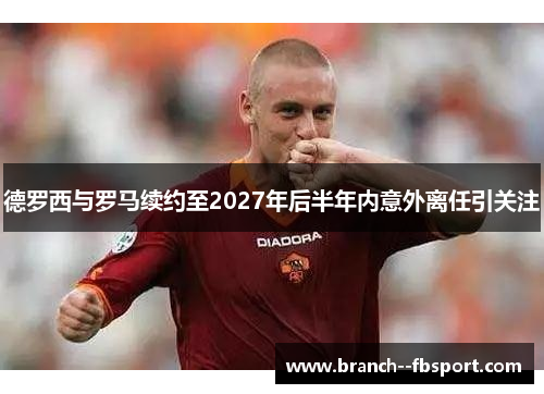 德罗西与罗马续约至2027年后半年内意外离任引关注