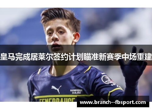 皇马完成居莱尔签约计划瞄准新赛季中场重建 皇马完成居莱尔签约计划瞄准新赛季中场重建