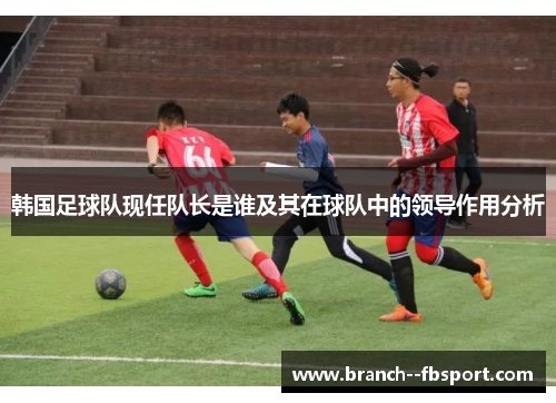 韩国足球队现任队长是谁及其在球队中的领导作用分析
