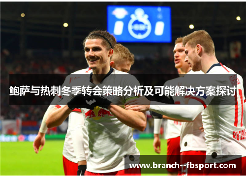 鲍萨与热刺冬季转会策略分析及可能解决方案探讨 鲍萨与热刺冬季转会策略分析及可能解决方案探讨