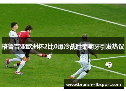 格鲁吉亚欧洲杯2比0爆冷战胜葡萄牙引发热议 格鲁吉亚欧洲杯2比0爆冷战胜葡萄牙引发热议