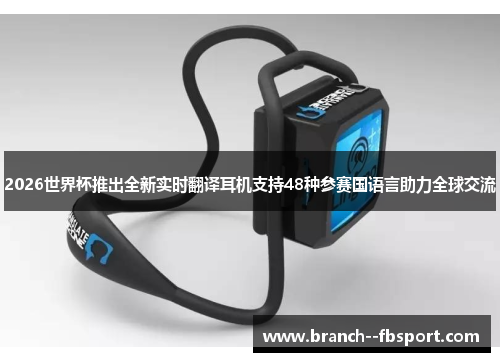 2026世界杯推出全新实时翻译耳机支持48种参赛国语言助力全球交流